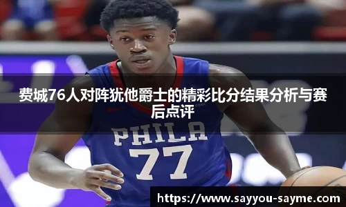 费城76人对阵犹他爵士的精彩比分结果分析与赛后点评